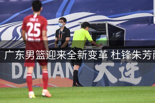 广东男篮迎来全新变革 杜锋朱芳雨转任新职