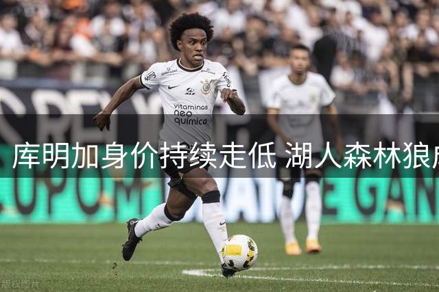 库明加身价持续走低 湖人森林狼成仅剩潜在下家