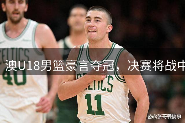 澳U18男篮豪言夺冠，决赛将战中国青年军