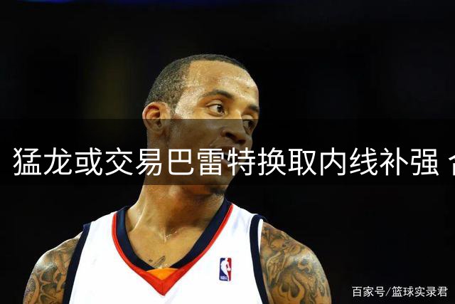 猛龙或交易巴雷特换取内线补强 合同仅剩最后一年