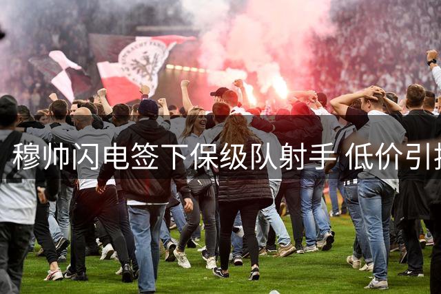 穆帅闪电签下保级队射手 低价引援展现战术远见